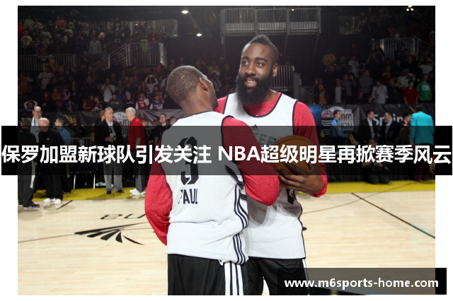 保罗加盟新球队引发关注 NBA超级明星再掀赛季风云